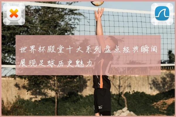 世界杯殿堂十大系列盘点经典瞬间展现足球历史魅力