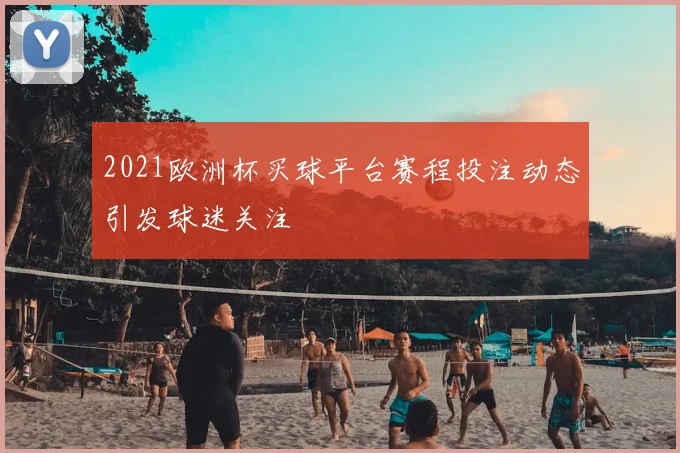 2021欧洲杯买球平台赛程投注动态引发球迷关注