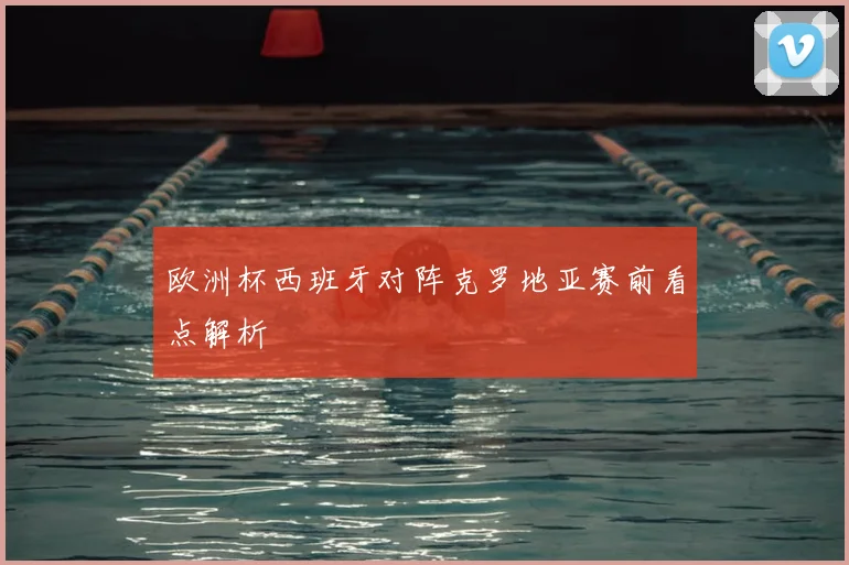 欧洲杯西班牙对阵克罗地亚赛前看点解析
