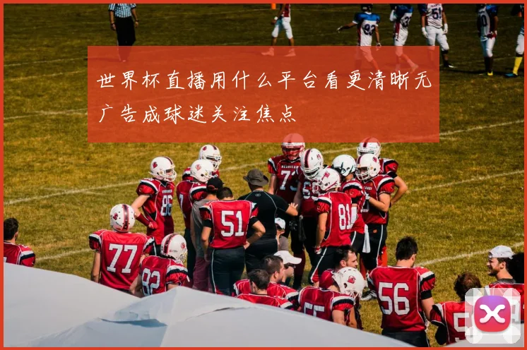 世界杯直播用什么平台看更清晰无广告成球迷关注焦点