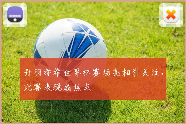 丹羽孝希世界杯赛场亮相引关注，比赛表现成焦点
