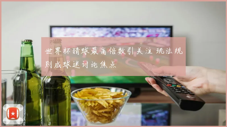 世界杯猜球最高倍数引关注 玩法规则成球迷讨论焦点