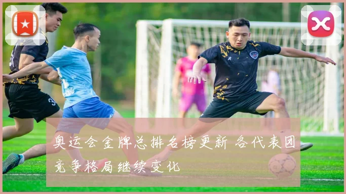 奥运会金牌总排名榜更新 各代表团竞争格局继续变化