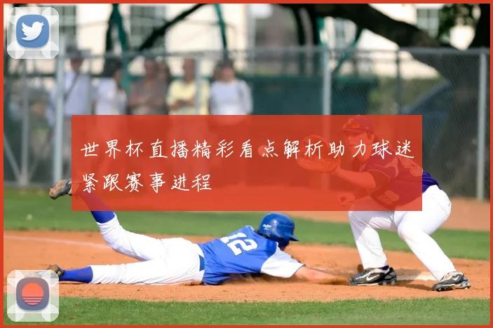 世界杯直播精彩看点解析助力球迷紧跟赛事进程