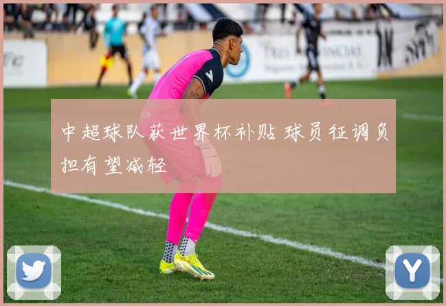 中超球队获世界杯补贴 球员征调负担有望减轻