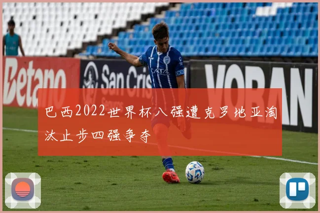 巴西2022世界杯八强遭克罗地亚淘汰止步四强争夺