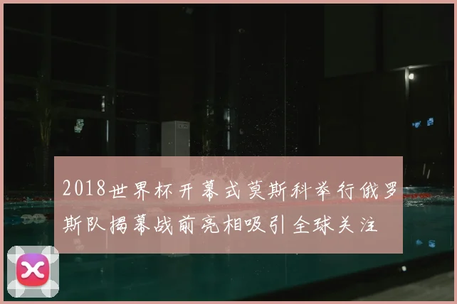 2018世界杯开幕式莫斯科举行俄罗斯队揭幕战前亮相吸引全球关注