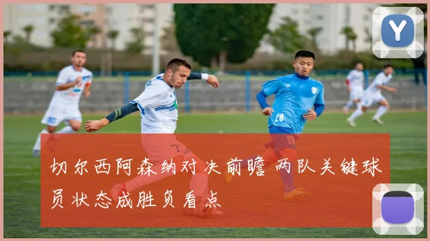 切尔西阿森纳对决前瞻 两队关键球员状态成胜负看点