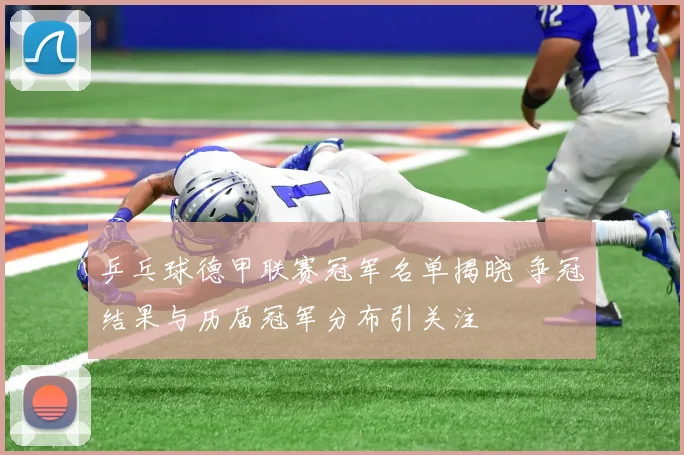 乒乓球德甲联赛冠军名单揭晓 争冠结果与历届冠军分布引关注