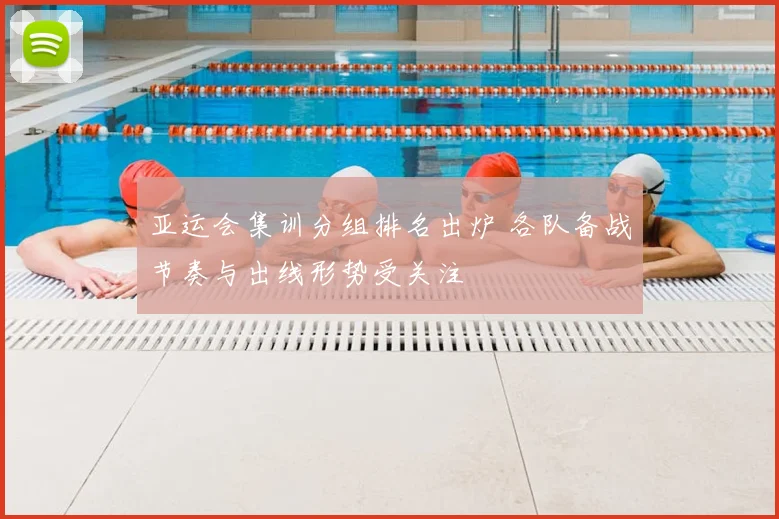 亚运会集训分组排名出炉 各队备战节奏与出线形势受关注