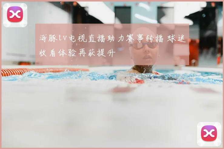 海豚tv电视直播助力赛事转播 球迷收看体验再获提升