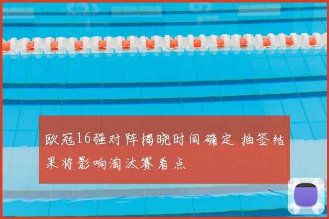 欧冠16强对阵揭晓时间确定 抽签结果将影响淘汰赛看点