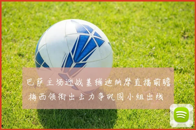 巴萨主场迎战基辅迪纳摩直播前瞻 梅西领衔出击力争巩固小组出线