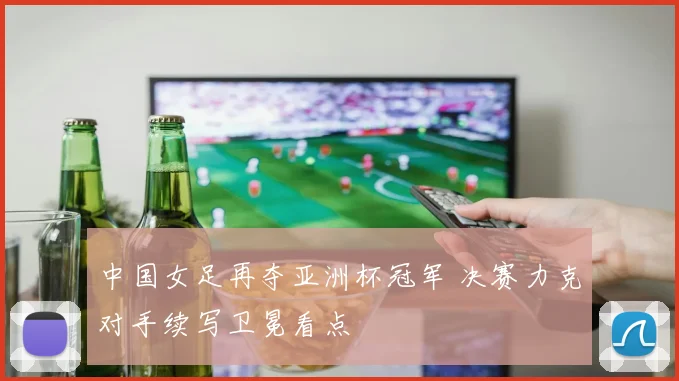 中国女足再夺亚洲杯冠军 决赛力克对手续写卫冕看点