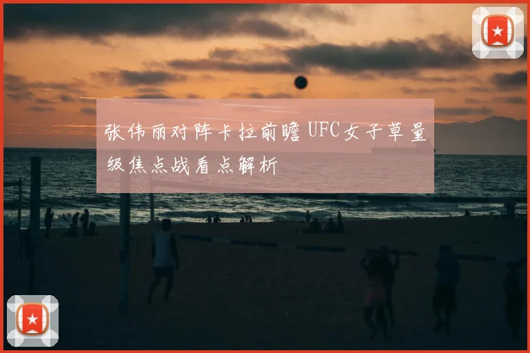 张伟丽对阵卡拉前瞻 UFC女子草量级焦点战看点解析