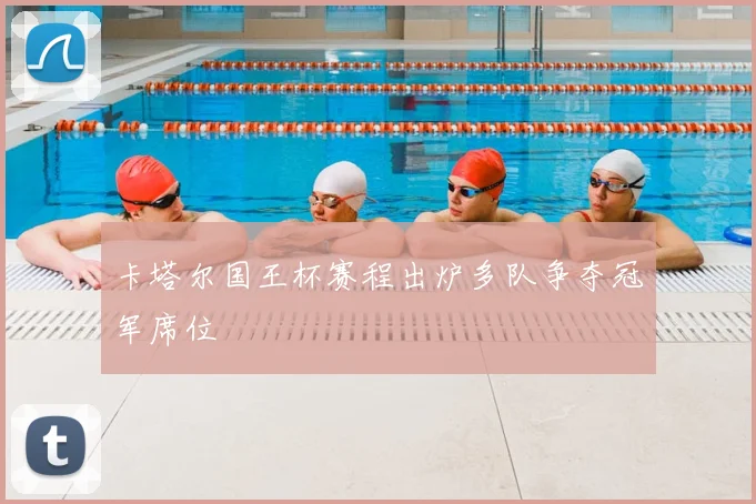 卡塔尔国王杯赛程出炉多队争夺冠军席位