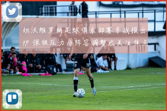 切沃维罗纳足球俱乐部赛季战报出炉 保级压力与阵容调整成关注焦点