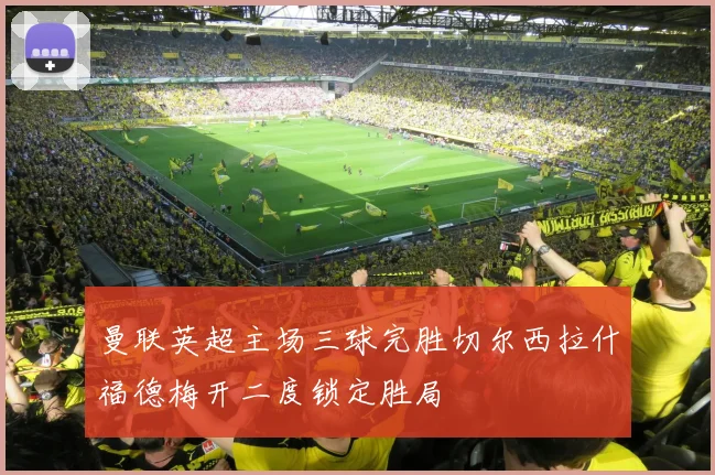 曼联英超主场三球完胜切尔西拉什福德梅开二度锁定胜局