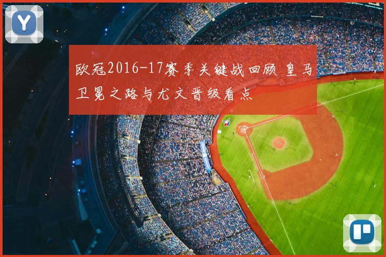 欧冠2016-17赛季关键战回顾 皇马卫冕之路与尤文晋级看点