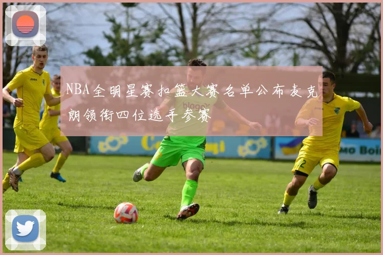 NBA全明星赛扣篮大赛名单公布麦克朗领衔四位选手参赛