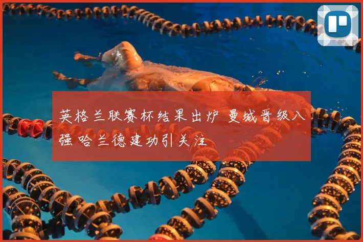 英格兰联赛杯结果出炉 曼城晋级八强 哈兰德建功引关注