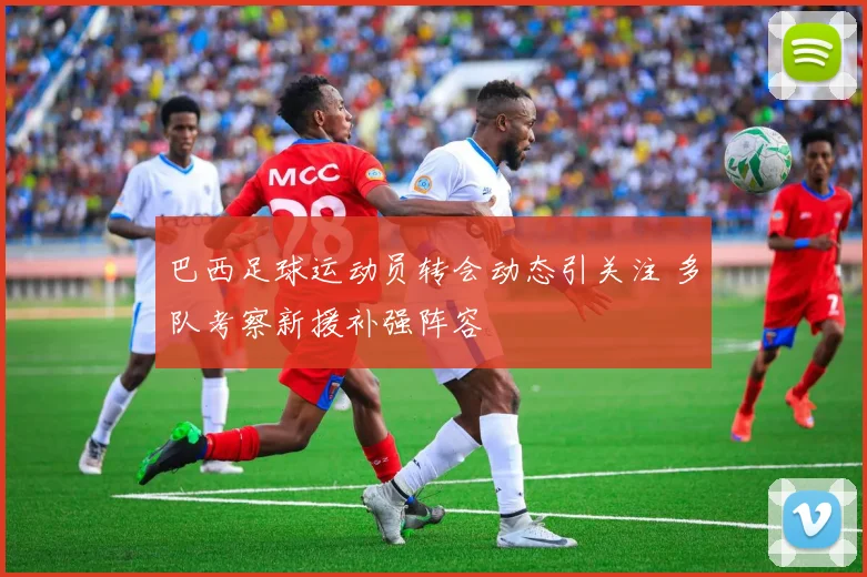 巴西足球运动员转会动态引关注 多队考察新援补强阵容