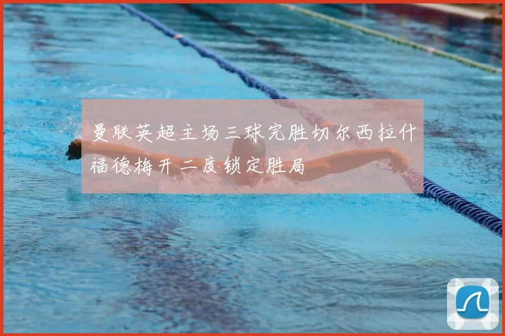 曼联英超主场三球完胜切尔西拉什福德梅开二度锁定胜局