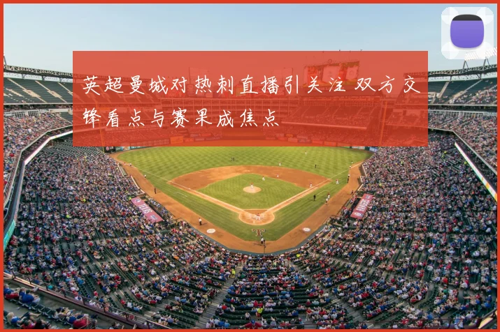 英超曼城对热刺直播引关注 双方交锋看点与赛果成焦点