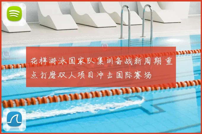 花样游泳国家队集训备战新周期 重点打磨双人项目冲击国际赛场