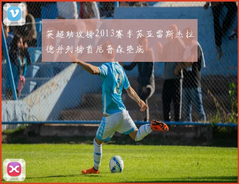 英超助攻榜2013赛季苏亚雷斯杰拉德并列榜首厄普森垫底