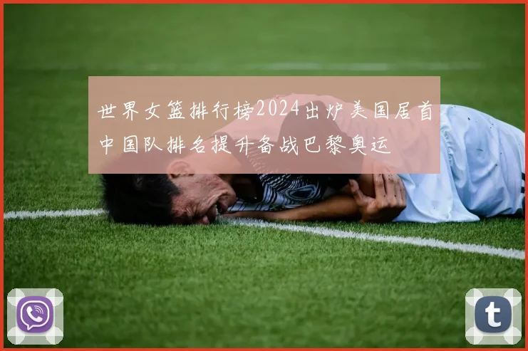 世界女篮排行榜2024出炉美国居首中国队排名提升备战巴黎奥运