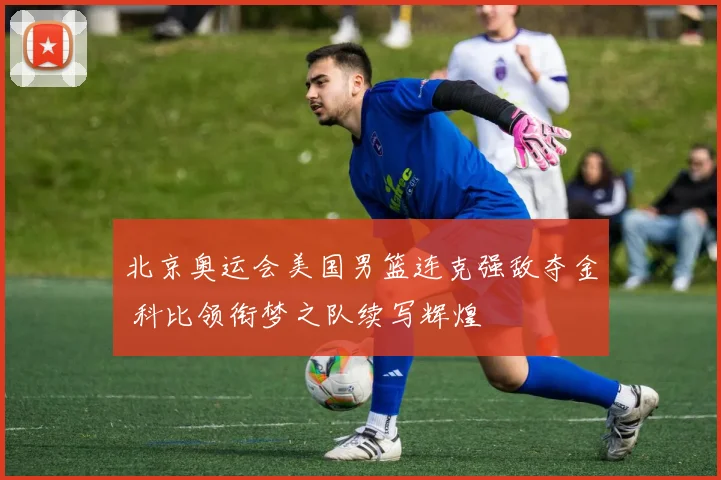 北京奥运会美国男篮连克强敌夺金 科比领衔梦之队续写辉煌