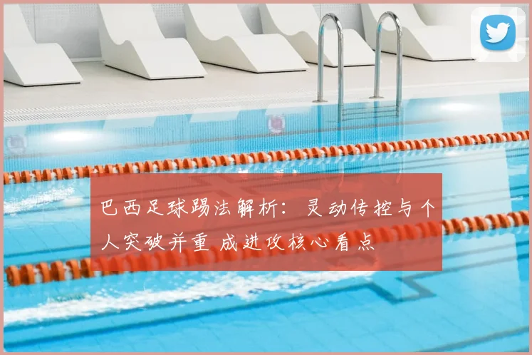 巴西足球踢法解析：灵动传控与个人突破并重 成进攻核心看点