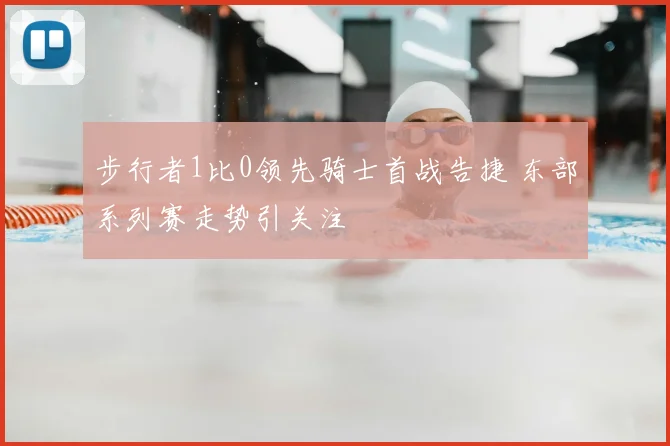 步行者1比0领先骑士首战告捷 东部系列赛走势引关注