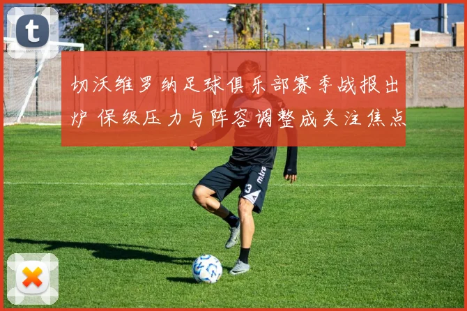 切沃维罗纳足球俱乐部赛季战报出炉 保级压力与阵容调整成关注焦点