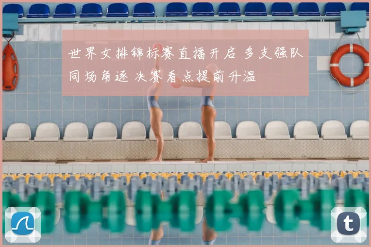 世界女排锦标赛直播开启 多支强队同场角逐 决赛看点提前升温