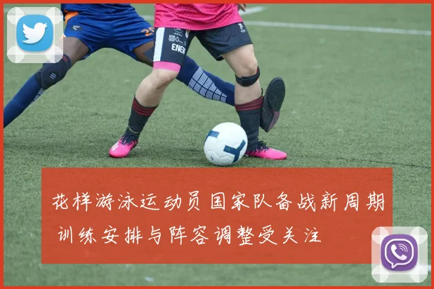 花样游泳运动员国家队备战新周期 训练安排与阵容调整受关注