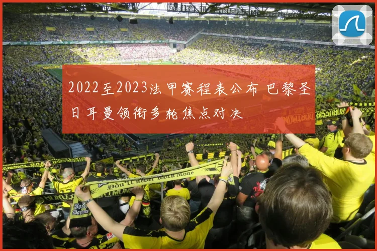 2022至2023法甲赛程表公布 巴黎圣日耳曼领衔多轮焦点对决