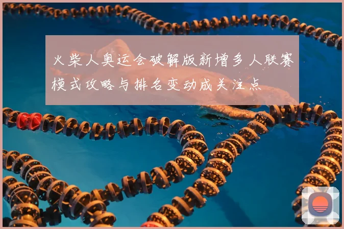 火柴人奥运会破解版新增多人联赛模式攻略与排名变动成关注点