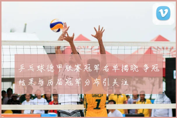 乒乓球德甲联赛冠军名单揭晓 争冠结果与历届冠军分布引关注