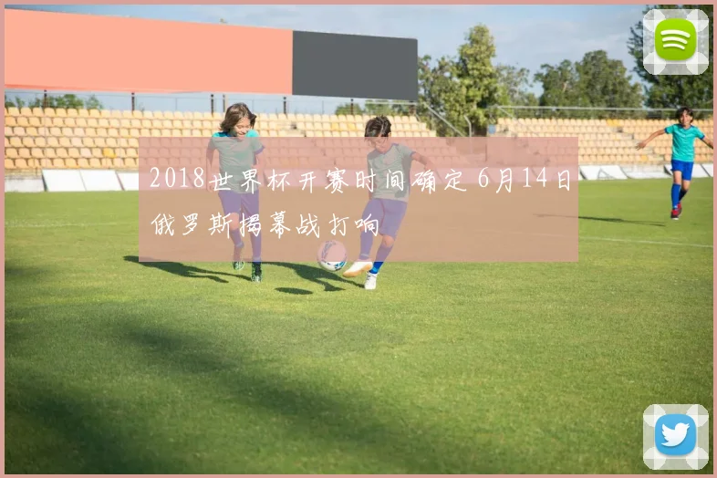 2018世界杯开赛时间确定 6月14日俄罗斯揭幕战打响
