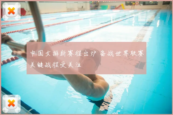 中国女排新赛程出炉 备战世界联赛关键战程受关注