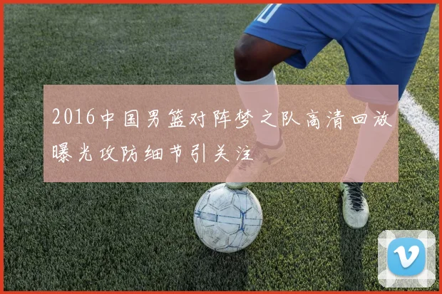 2016中国男篮对阵梦之队高清回放曝光攻防细节引关注