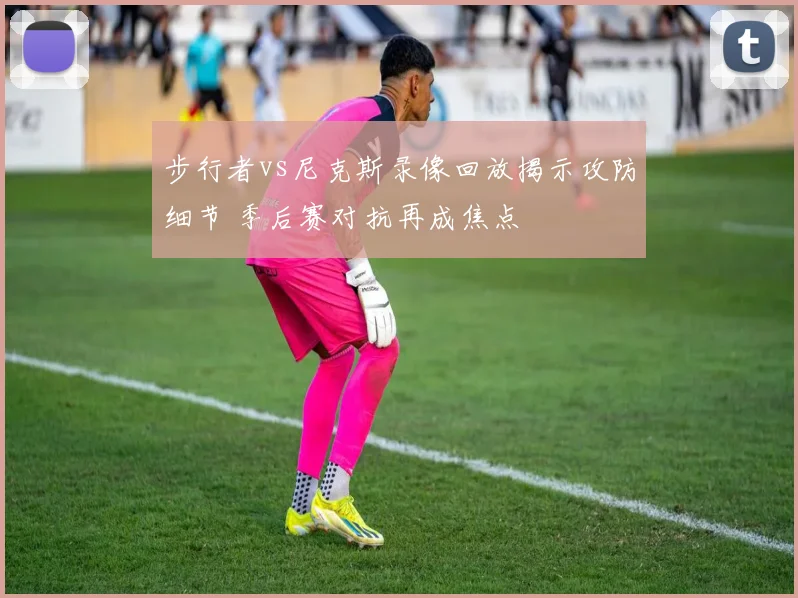 步行者vs尼克斯录像回放揭示攻防细节 季后赛对抗再成焦点