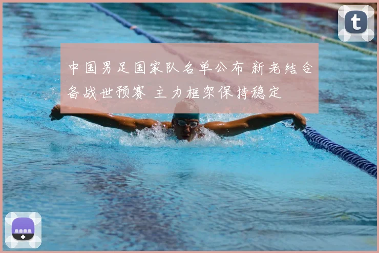 中国男足国家队名单公布 新老结合备战世预赛 主力框架保持稳定