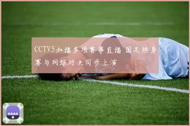 CCTV5加播多项赛事直播 国足热身赛与网球对决同步上演