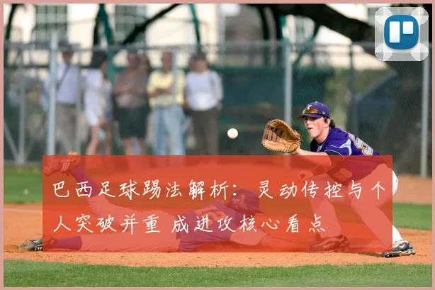 巴西足球踢法解析：灵动传控与个人突破并重 成进攻核心看点