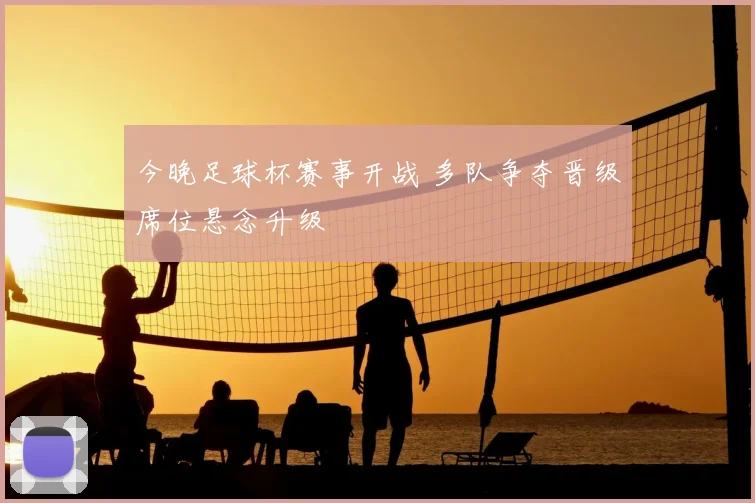 今晚足球杯赛事开战 多队争夺晋级席位悬念升级