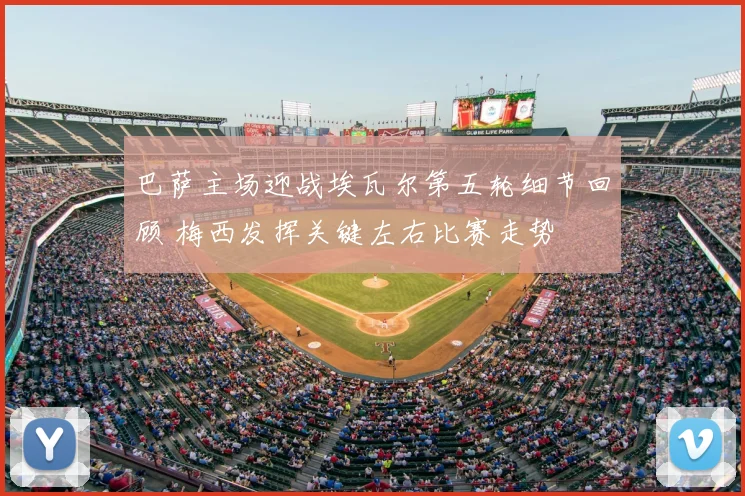 巴萨主场迎战埃瓦尔第五轮细节回顾 梅西发挥关键左右比赛走势