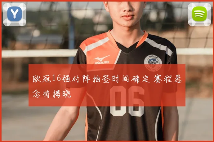 欧冠16强对阵抽签时间确定 赛程悬念将揭晓